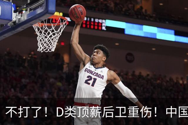 不打了！D类顶薪后卫重伤！中国男篮最强持球大核