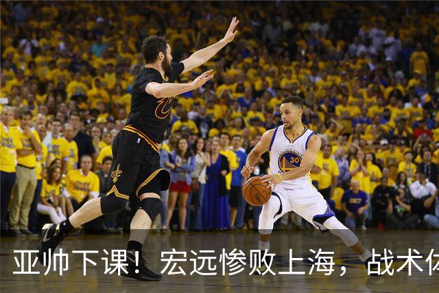 亚帅下课！宏远惨败上海，战术体系全面崩盘，球迷呼吁杜锋回归！