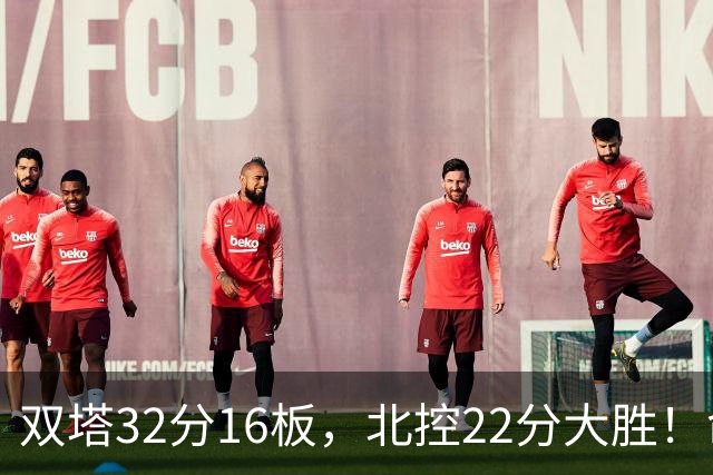 双塔32分16板，北控22分大胜！命中率高达67%，新疆下半场又崩了