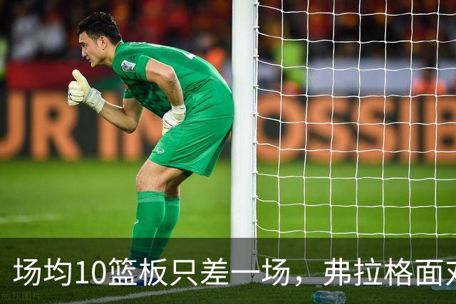 场均10篮板只差一场，弗拉格面对热火迎来检验