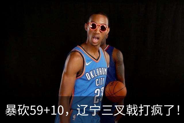 暴砍59+10，辽宁三叉戟打疯了！段睿骐兑现天赋，他能接班赵继伟
