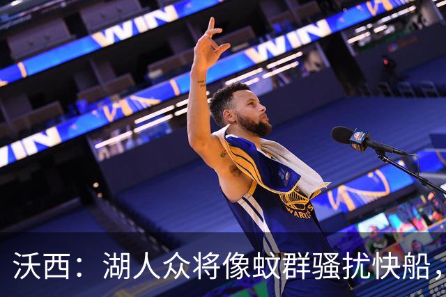 沃西：湖人众将像蚊群骚扰快船，这展现了阵容深度
